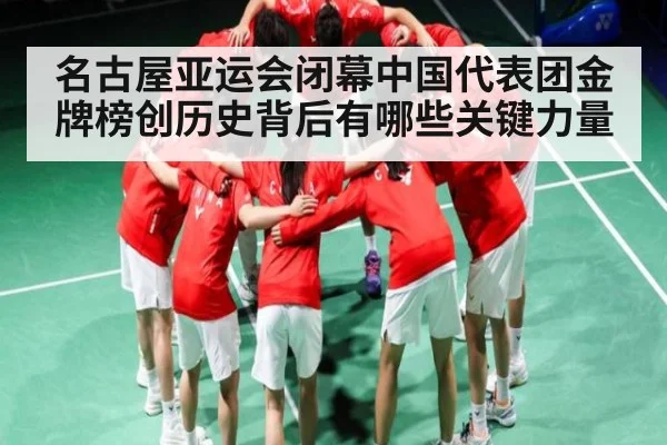 名古屋亚运会闭幕中国代表团金牌榜创历史背后有哪些关键力量