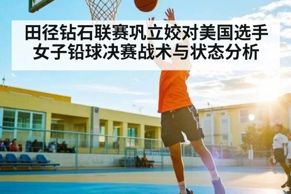 田径钻石联赛巩立姣对美国选手女子铅球决赛战术与状态分析