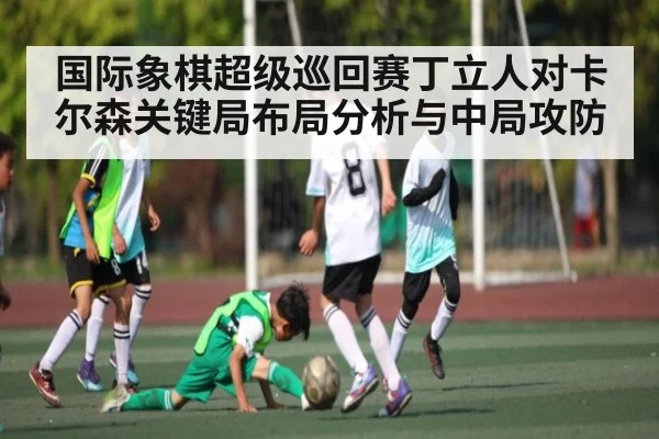 国际象棋超级巡回赛丁立人对卡尔森关键局布局分析与中局攻防
