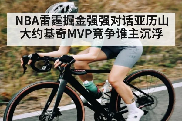 NBA雷霆掘金强强对话亚历山大约基奇MVP竞争谁主沉浮