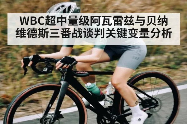 WBC超中量级阿瓦雷兹与贝纳维德斯三番战谈判关键变量分析