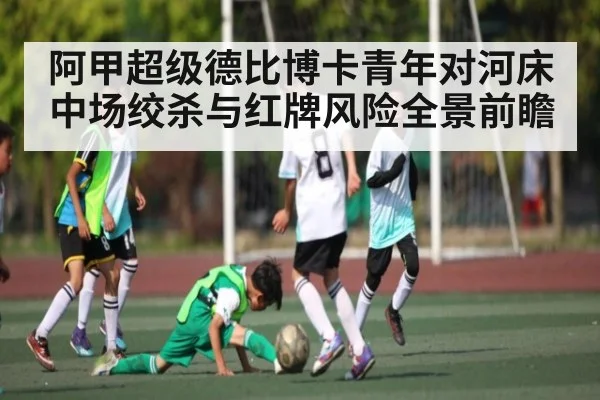 阿甲超级德比博卡青年对河床中场绞杀与红牌风险全景前瞻